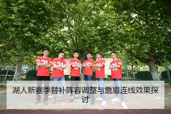 湖人新赛季替补阵容调整与詹眉连线效果探讨